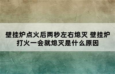 壁挂炉点火后两秒左右熄灭 壁挂炉打火一会就熄灭是什么原因